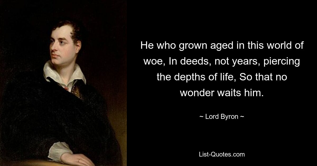 He who grown aged in this world of woe, In deeds, not years, piercing the depths of life, So that no wonder waits him. — © Lord Byron