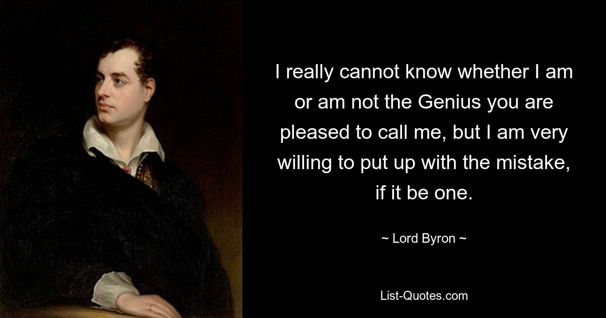 I really cannot know whether I am or am not the Genius you are pleased to call me, but I am very willing to put up with the mistake, if it be one. — © Lord Byron