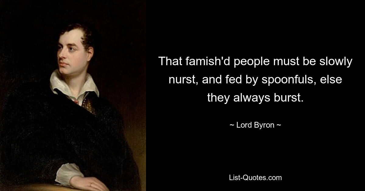 That famish'd people must be slowly nurst, and fed by spoonfuls, else they always burst. — © Lord Byron