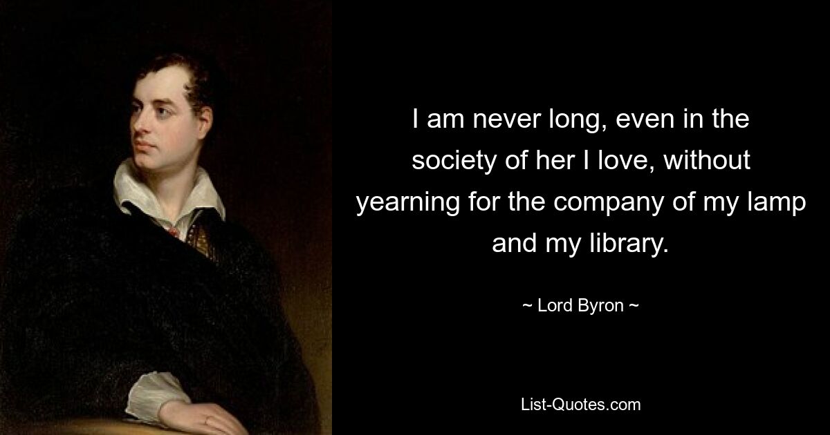 I am never long, even in the society of her I love, without yearning for the company of my lamp and my library. — © Lord Byron