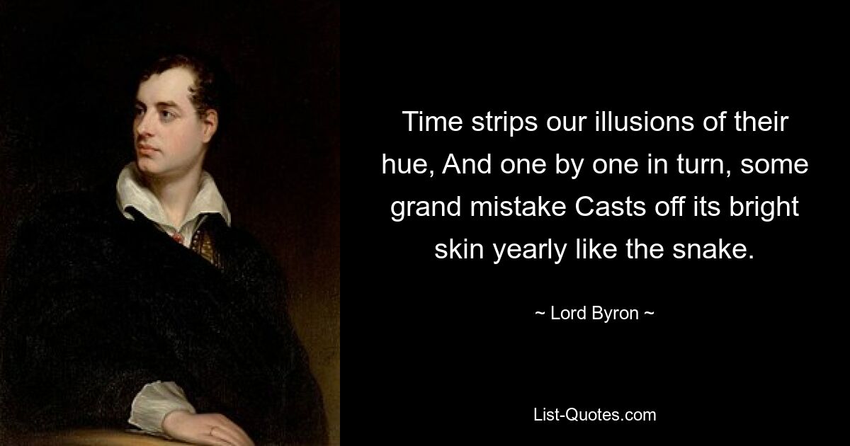 Time strips our illusions of their hue, And one by one in turn, some grand mistake Casts off its bright skin yearly like the snake. — © Lord Byron