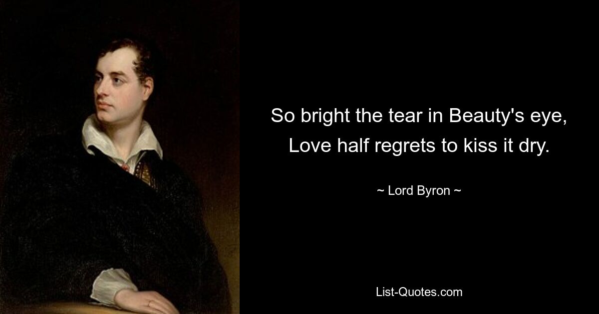 So bright the tear in Beauty's eye, Love half regrets to kiss it dry. — © Lord Byron