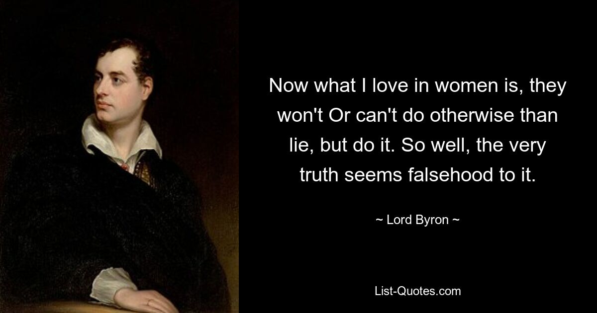 Now what I love in women is, they won't Or can't do otherwise than lie, but do it. So well, the very truth seems falsehood to it. — © Lord Byron