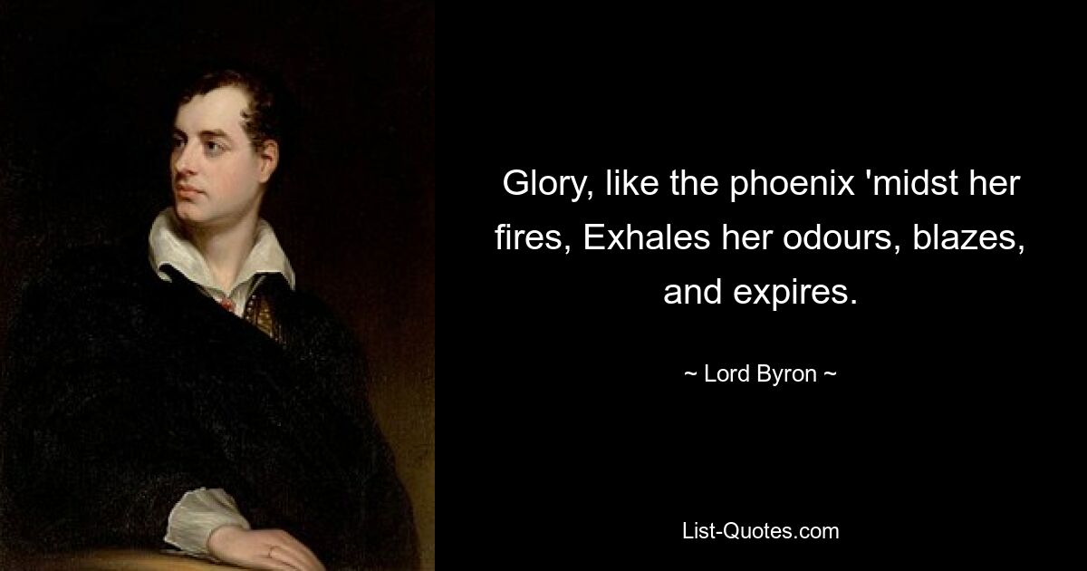 Glory, like the phoenix 'midst her fires, Exhales her odours, blazes, and expires. — © Lord Byron