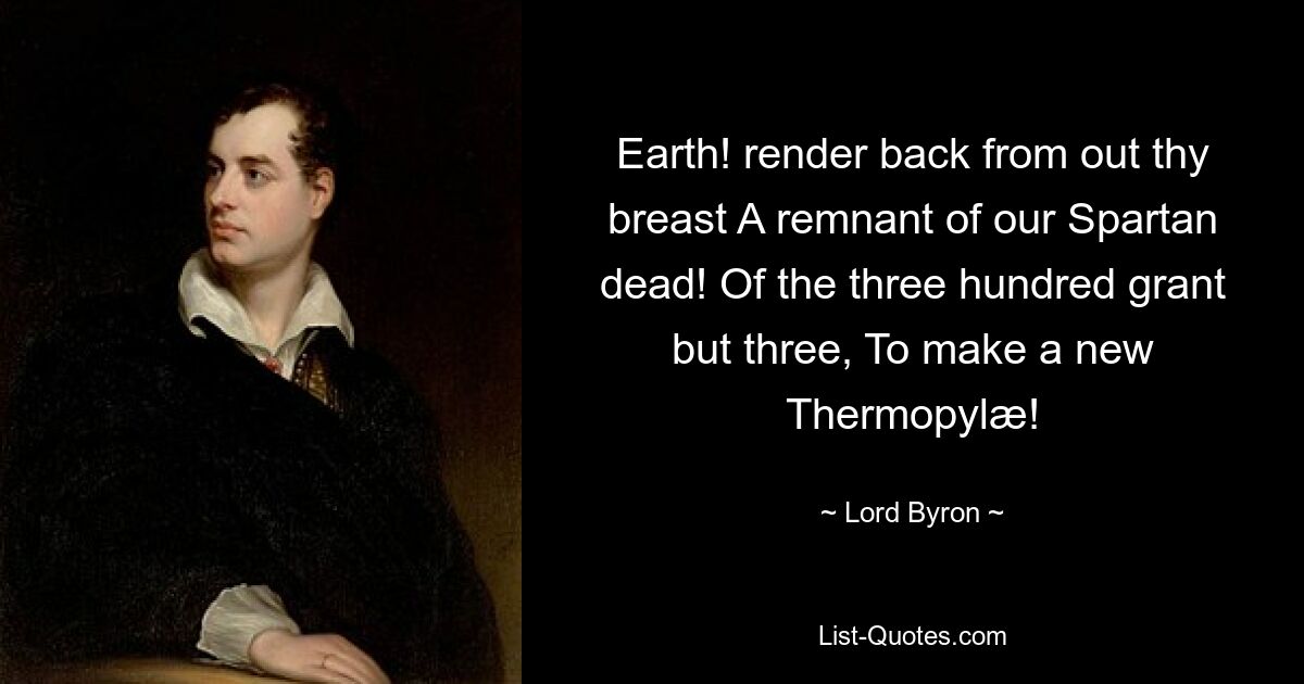 Erde! Gib aus deiner Brust einen Überrest unserer spartanischen Toten zurück! Von den dreihundert gewähren wir nur drei, um eine neue Thermopyle zu bauen! — © Lord Byron