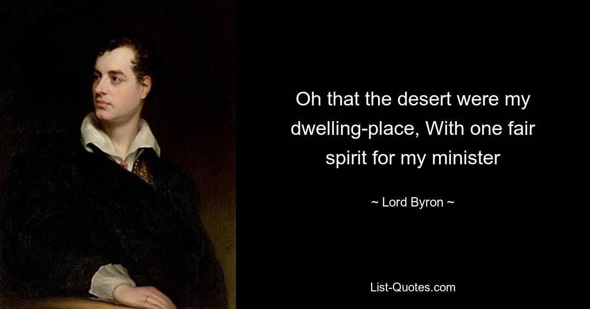 Oh that the desert were my dwelling-place, With one fair spirit for my minister — © Lord Byron