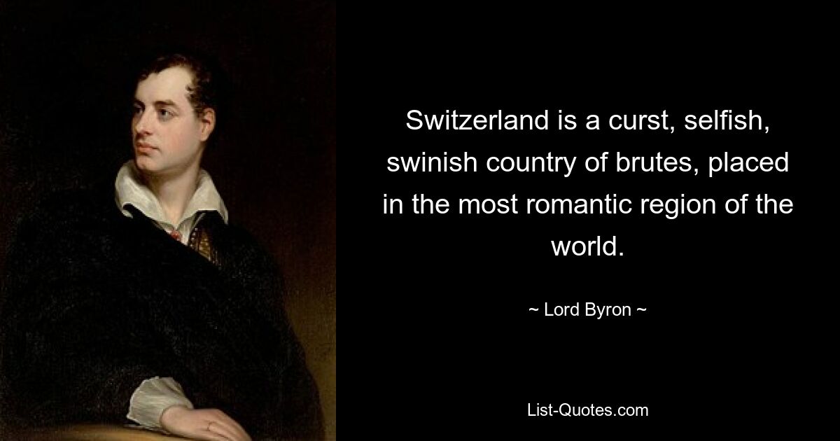 Switzerland is a curst, selfish, swinish country of brutes, placed in the most romantic region of the world. — © Lord Byron