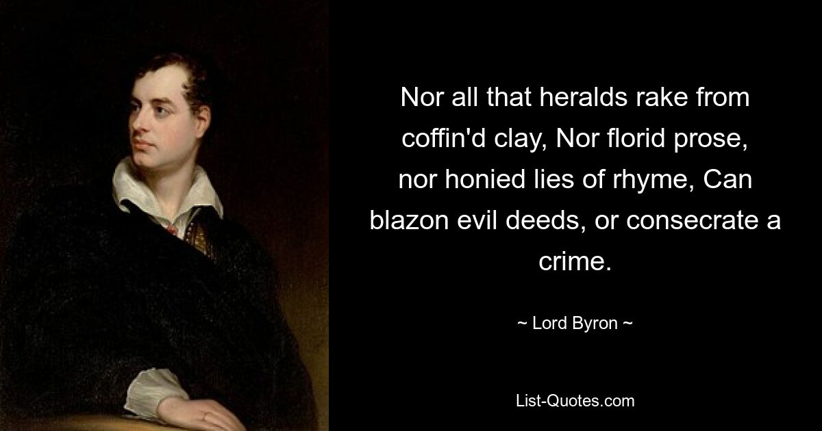 Nor all that heralds rake from coffin'd clay, Nor florid prose, nor honied lies of rhyme, Can blazon evil deeds, or consecrate a crime. — © Lord Byron