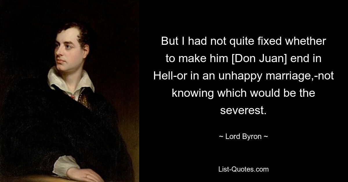 But I had not quite fixed whether to make him [Don Juan] end in Hell-or in an unhappy marriage,-not knowing which would be the severest. — © Lord Byron