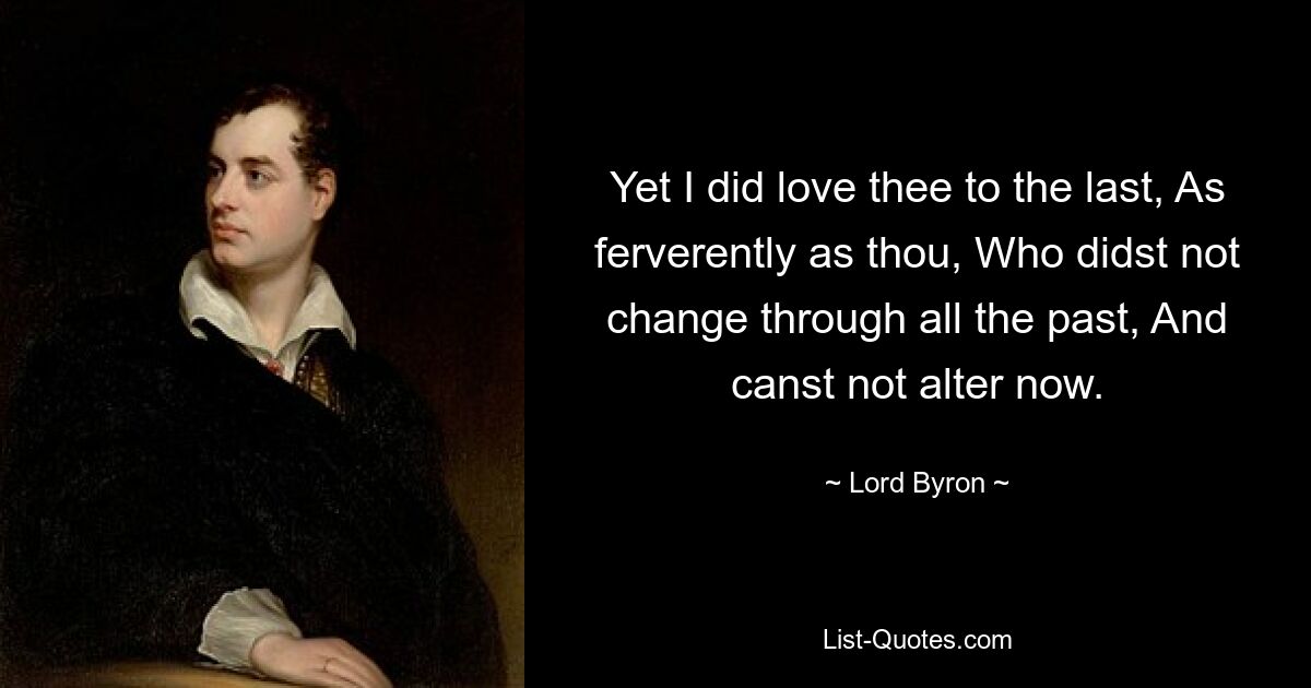 Yet I did love thee to the last, As ferverently as thou, Who didst not change through all the past, And canst not alter now. — © Lord Byron