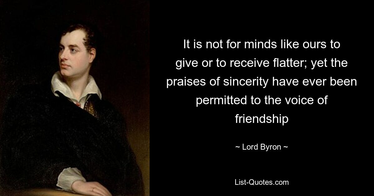 It is not for minds like ours to give or to receive flatter; yet the praises of sincerity have ever been permitted to the voice of friendship — © Lord Byron