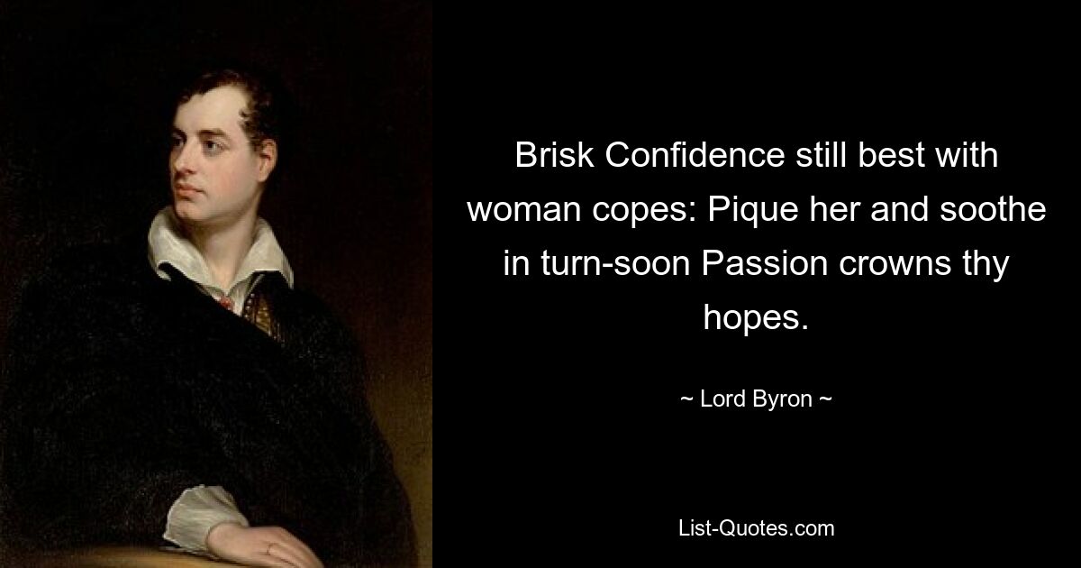 Brisk Confidence still best with woman copes: Pique her and soothe in turn-soon Passion crowns thy hopes. — © Lord Byron