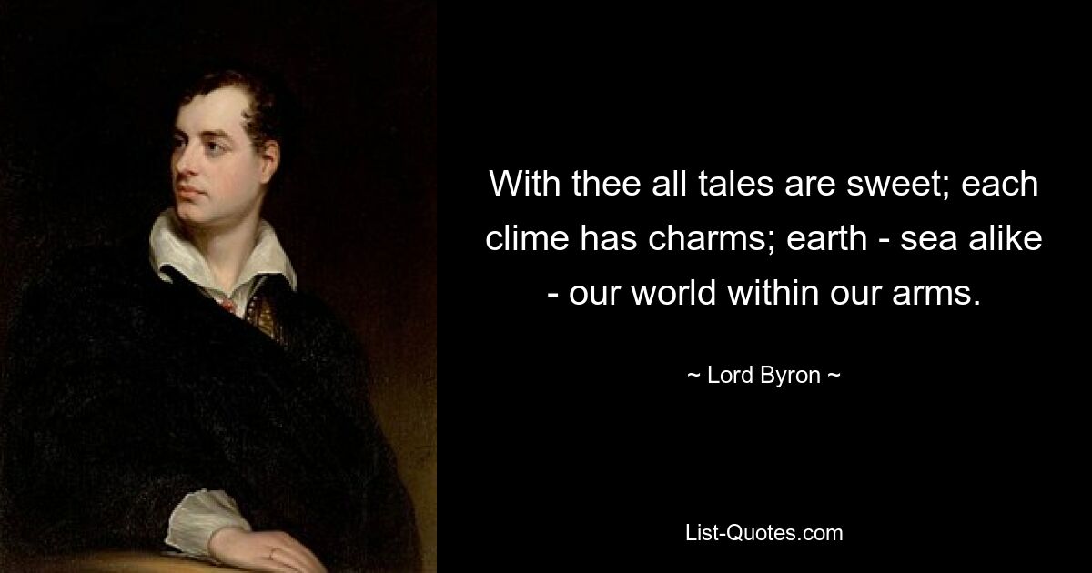 With thee all tales are sweet; each clime has charms; earth - sea alike - our world within our arms. — © Lord Byron