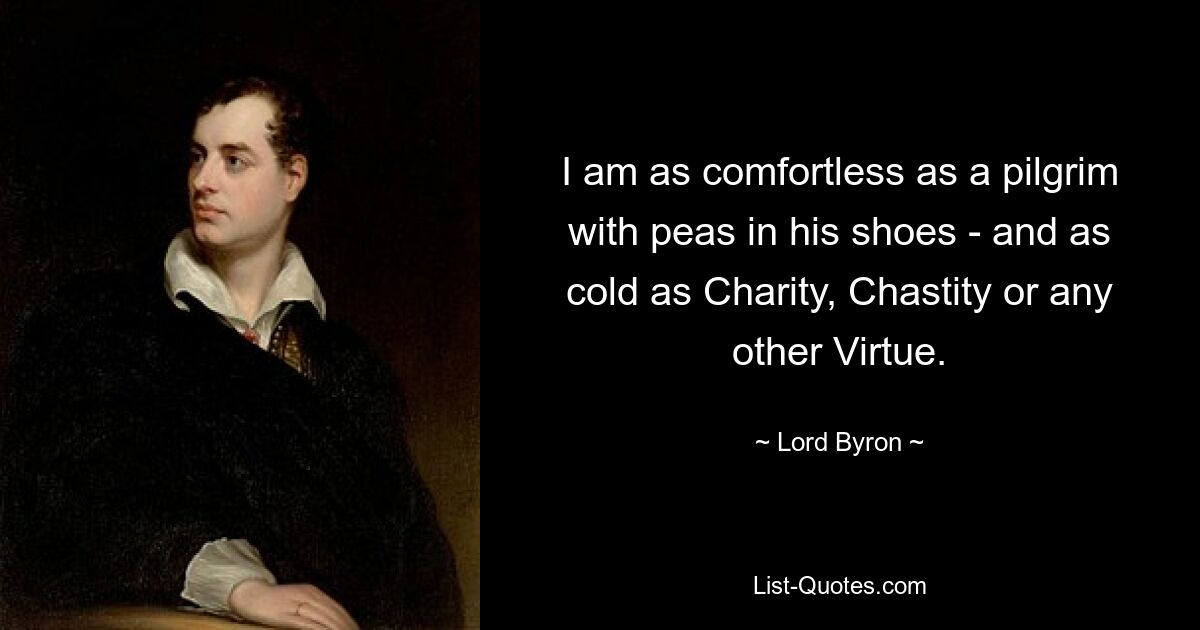 I am as comfortless as a pilgrim with peas in his shoes - and as cold as Charity, Chastity or any other Virtue. — © Lord Byron