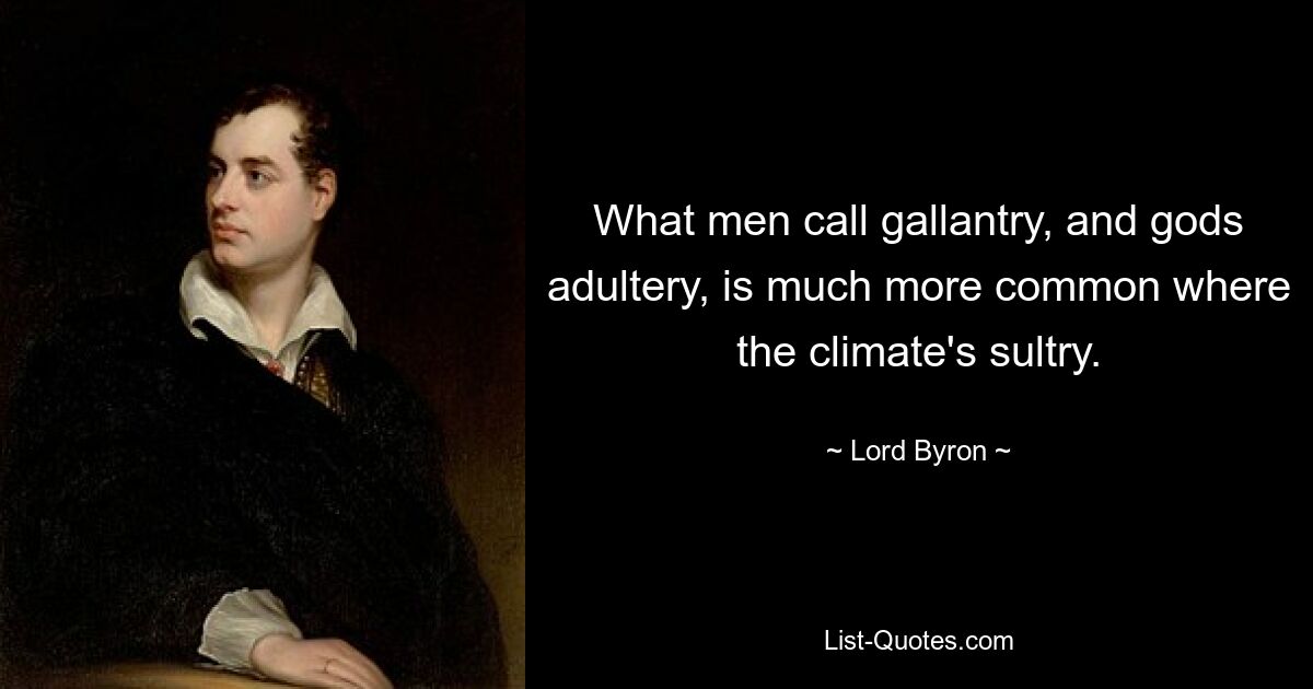 What men call gallantry, and gods adultery, is much more common where the climate's sultry. — © Lord Byron