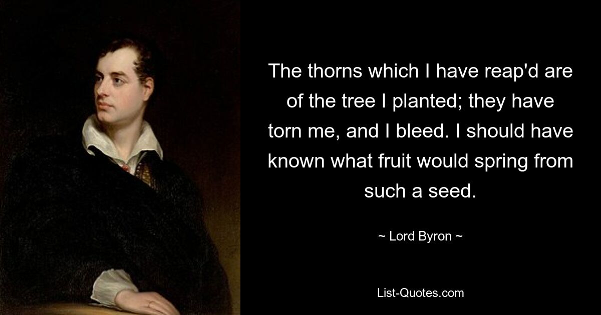 The thorns which I have reap'd are of the tree I planted; they have torn me, and I bleed. I should have known what fruit would spring from such a seed. — © Lord Byron