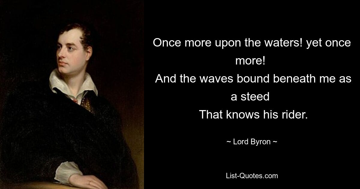 Once more upon the waters! yet once more! 
 And the waves bound beneath me as a steed 
 That knows his rider. — © Lord Byron