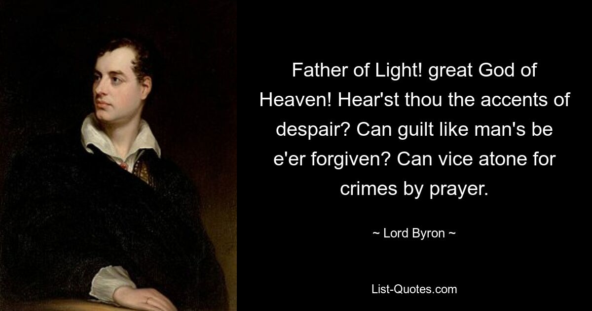 Father of Light! great God of Heaven! Hear'st thou the accents of despair? Can guilt like man's be e'er forgiven? Can vice atone for crimes by prayer. — © Lord Byron