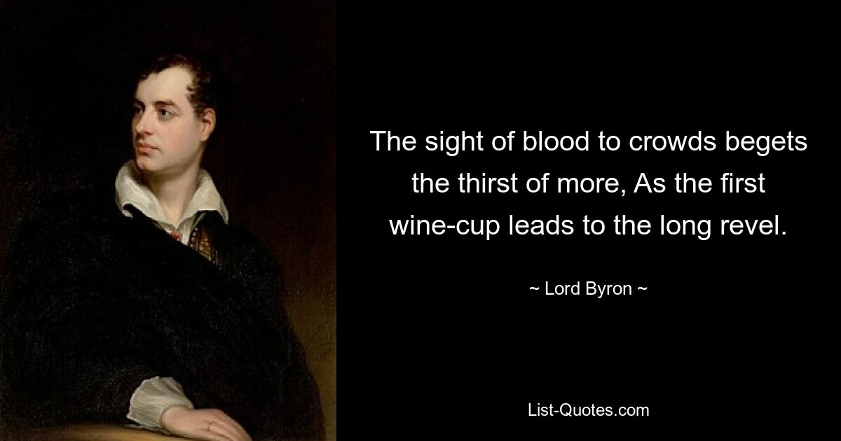 The sight of blood to crowds begets the thirst of more, As the first wine-cup leads to the long revel. — © Lord Byron