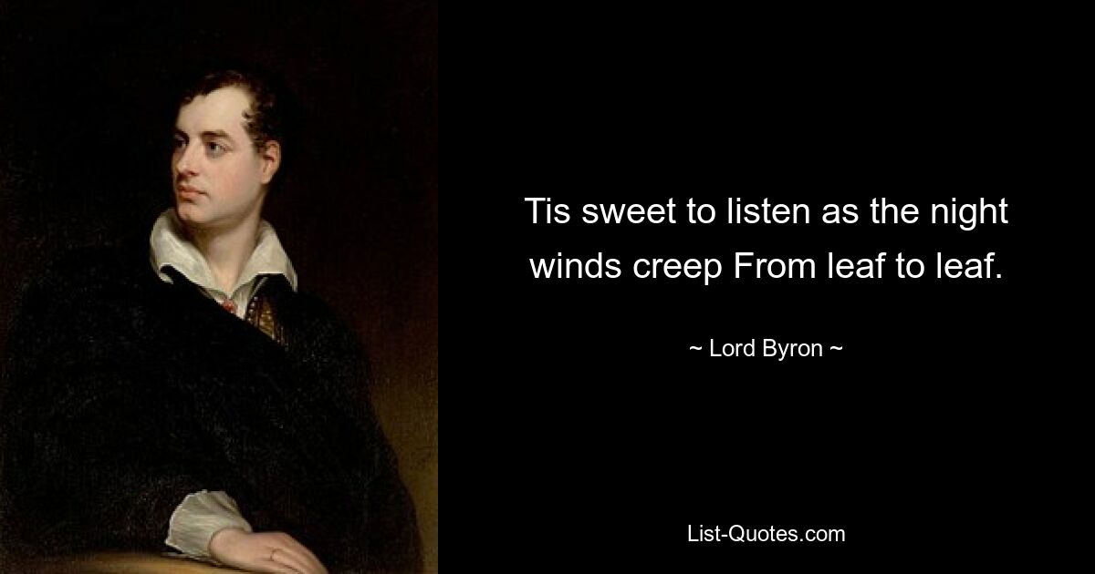 Tis sweet to listen as the night winds creep From leaf to leaf. — © Lord Byron