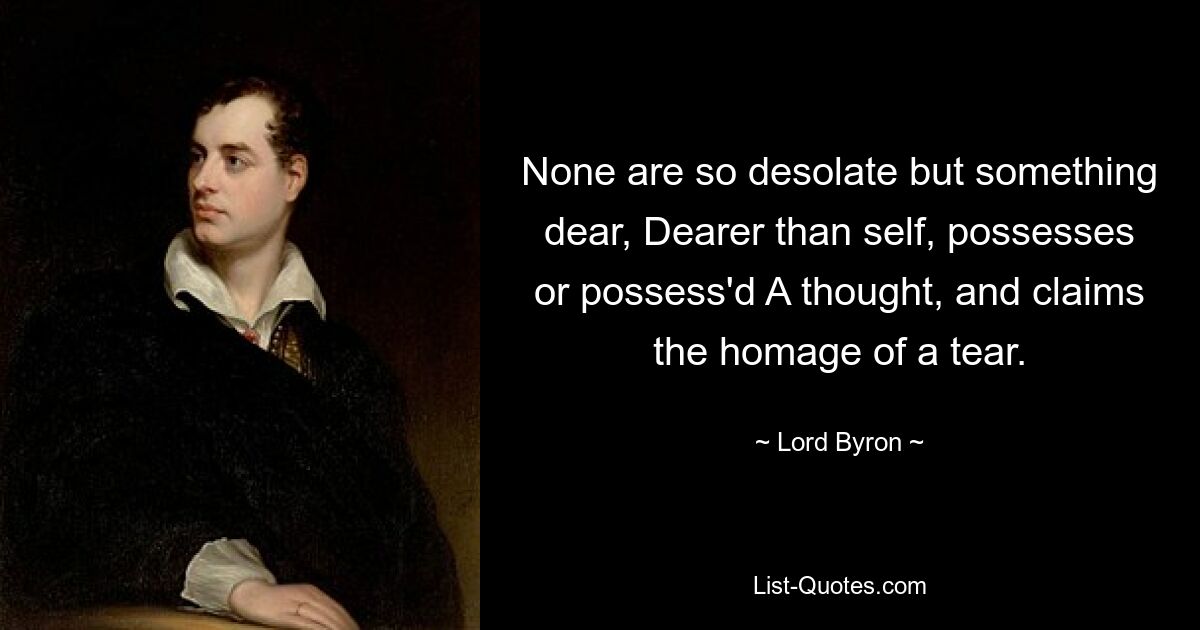 None are so desolate but something dear, Dearer than self, possesses or possess'd A thought, and claims the homage of a tear. — © Lord Byron