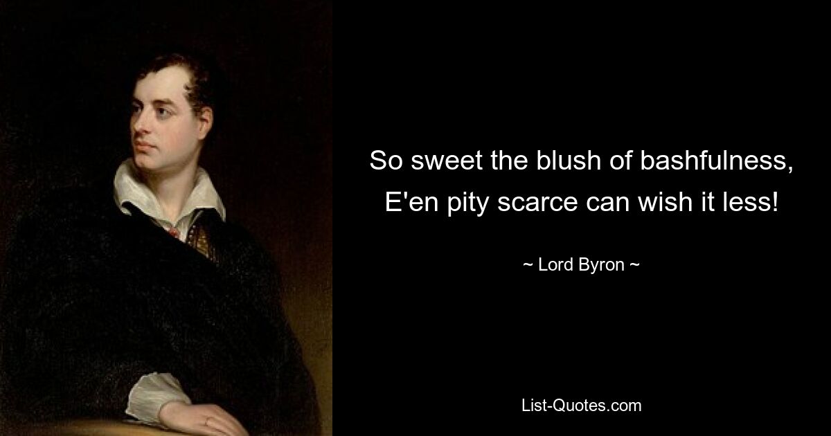 So sweet the blush of bashfulness, E'en pity scarce can wish it less! — © Lord Byron