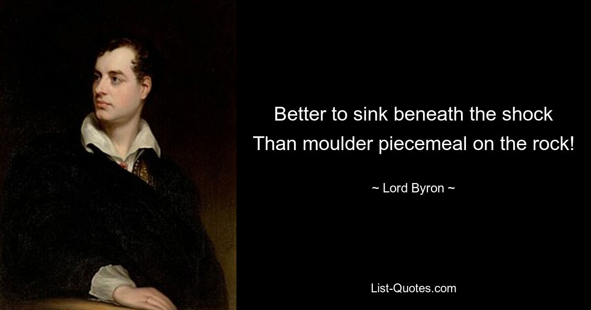 Better to sink beneath the shock Than moulder piecemeal on the rock! — © Lord Byron