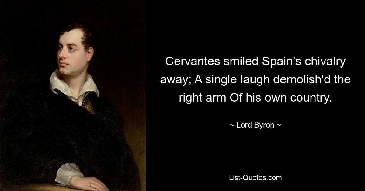 Cervantes smiled Spain's chivalry away; A single laugh demolish'd the right arm Of his own country. — © Lord Byron