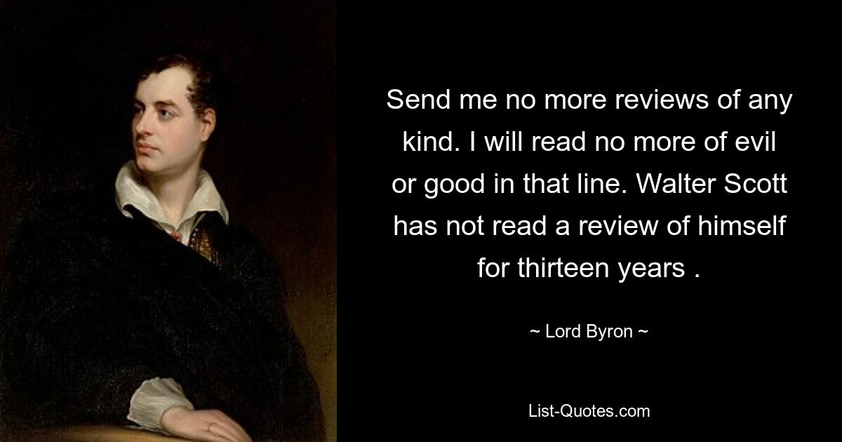 Send me no more reviews of any kind. I will read no more of evil or good in that line. Walter Scott has not read a review of himself for thirteen years . — © Lord Byron