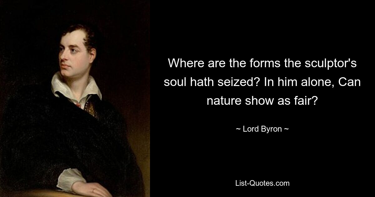 Where are the forms the sculptor's soul hath seized? In him alone, Can nature show as fair? — © Lord Byron