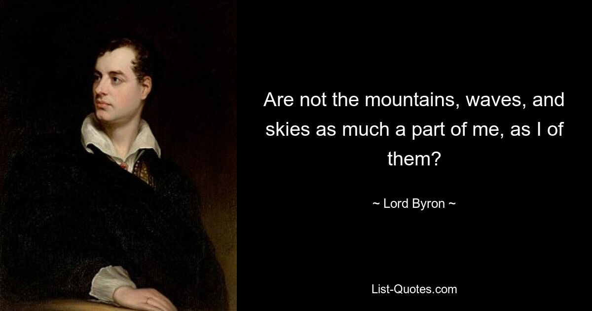 Are not the mountains, waves, and skies as much a part of me, as I of them? — © Lord Byron