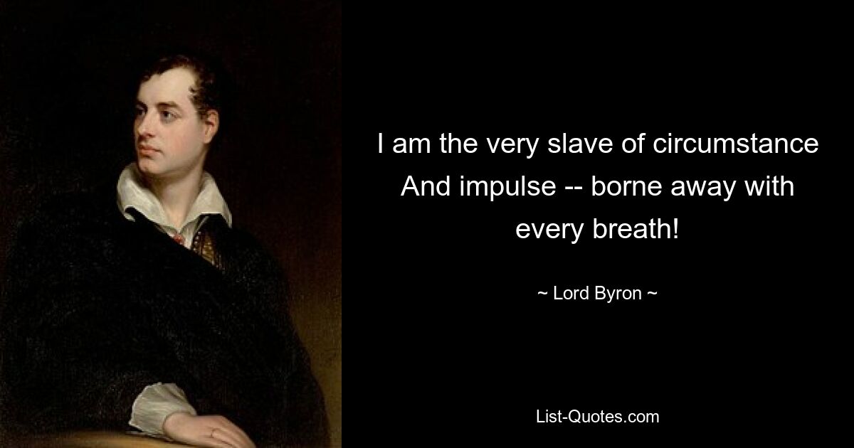 I am the very slave of circumstance And impulse -- borne away with every breath! — © Lord Byron