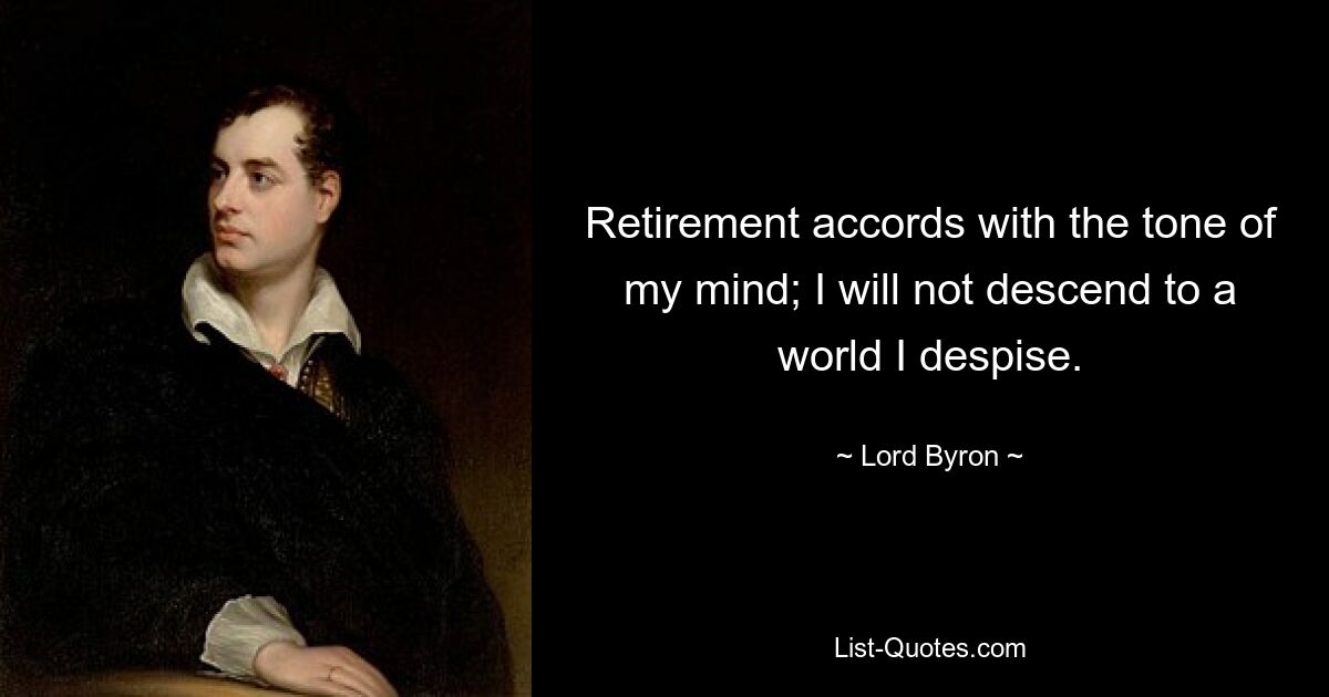 Retirement accords with the tone of my mind; I will not descend to a world I despise. — © Lord Byron