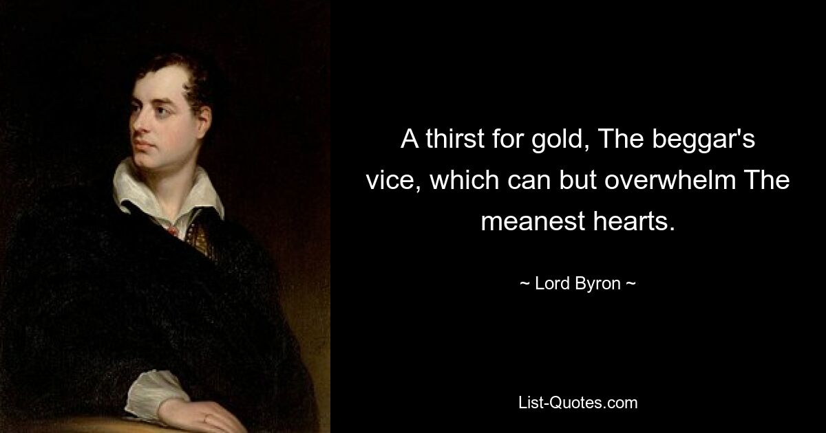 A thirst for gold, The beggar's vice, which can but overwhelm The meanest hearts. — © Lord Byron