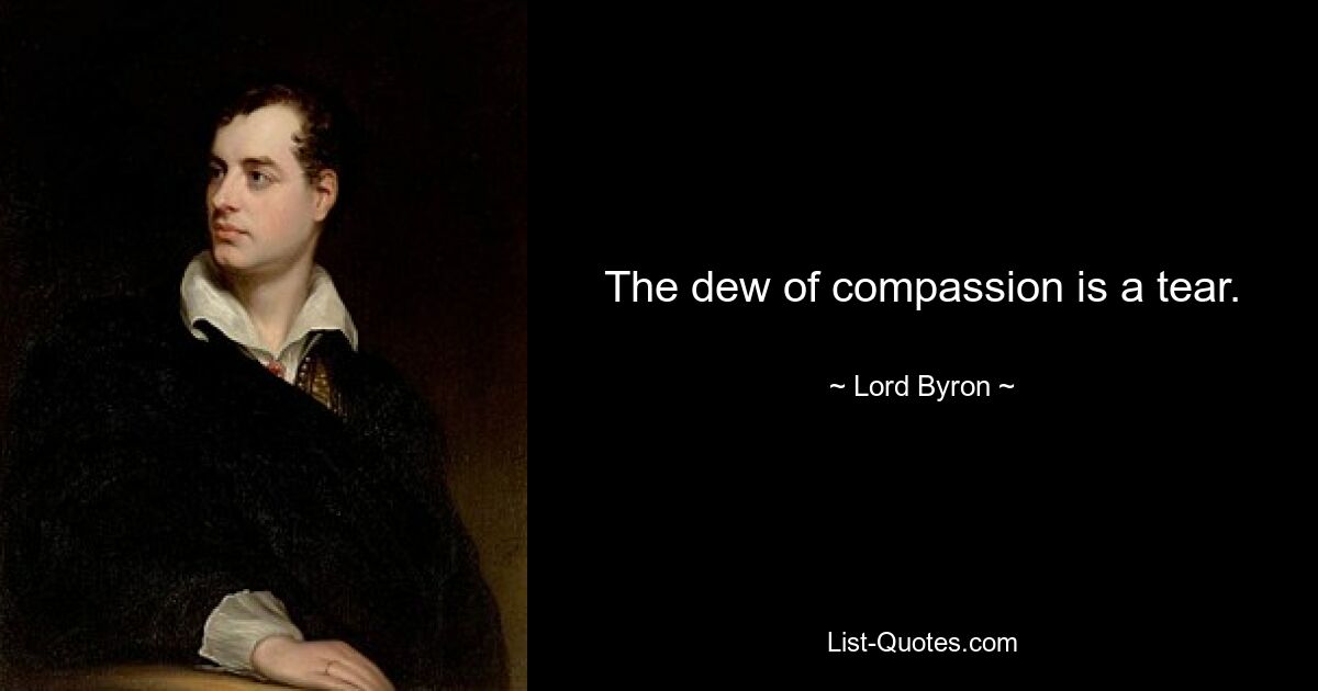 The dew of compassion is a tear. — © Lord Byron