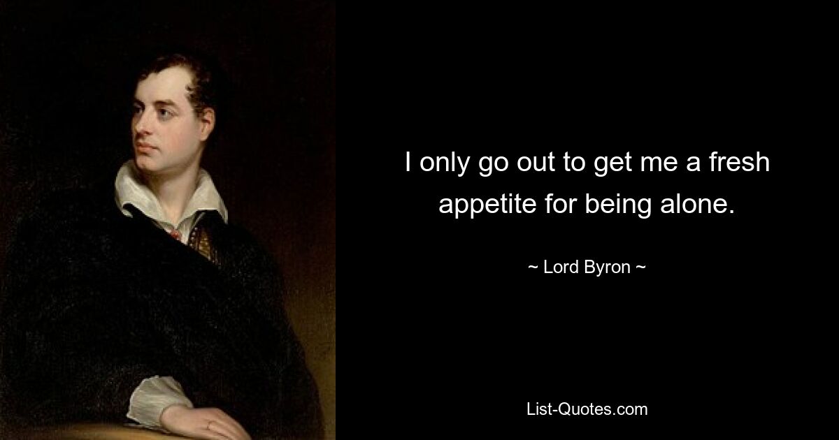 I only go out to get me a fresh appetite for being alone. — © Lord Byron