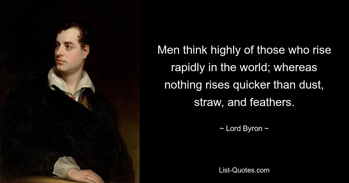 Men think highly of those who rise rapidly in the world; whereas nothing rises quicker than dust, straw, and feathers. — © Lord Byron