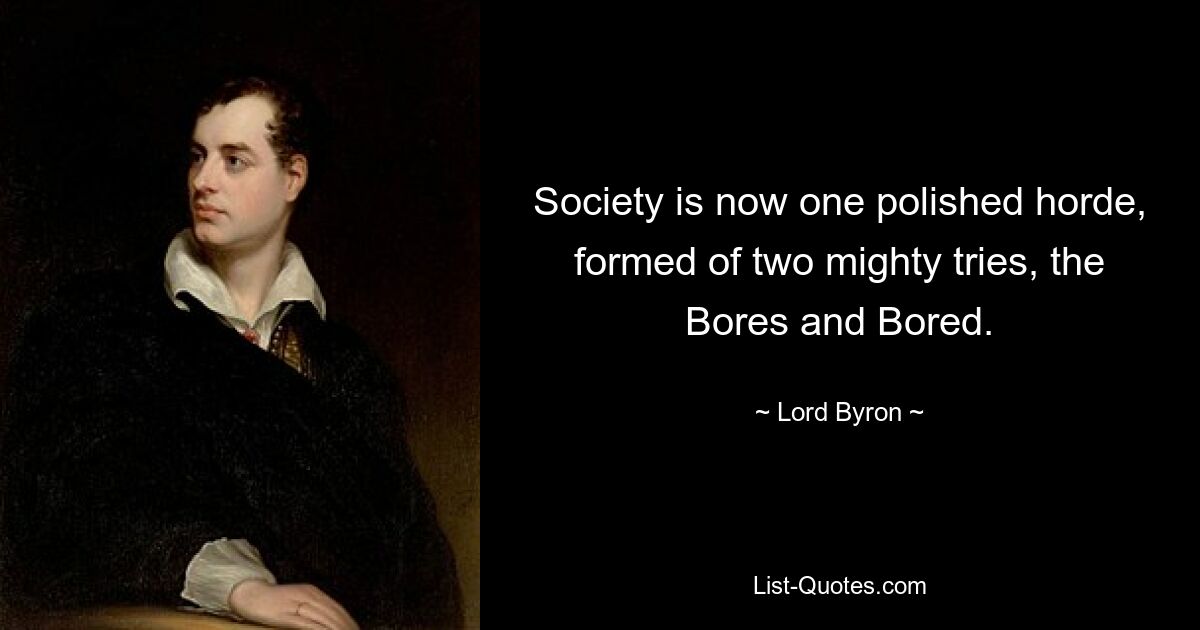 Society is now one polished horde, formed of two mighty tries, the Bores and Bored. — © Lord Byron