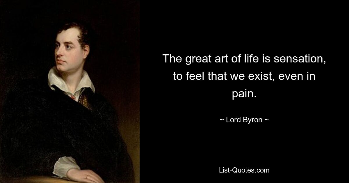 The great art of life is sensation, to feel that we exist, even in pain. — © Lord Byron