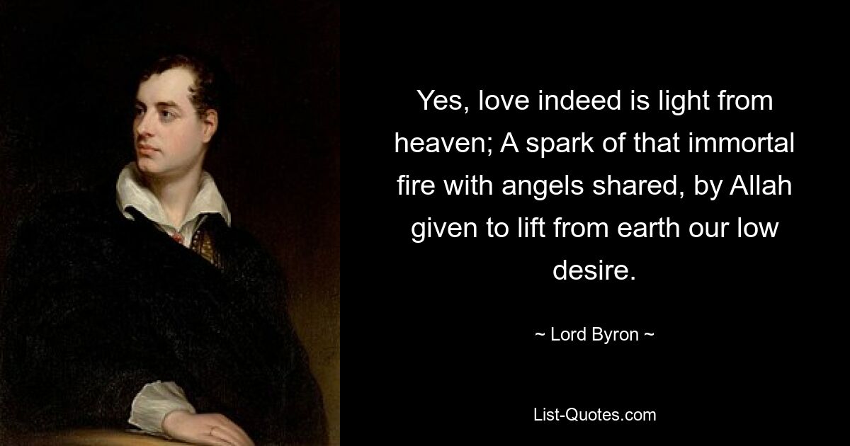 Yes, love indeed is light from heaven; A spark of that immortal fire with angels shared, by Allah given to lift from earth our low desire. — © Lord Byron