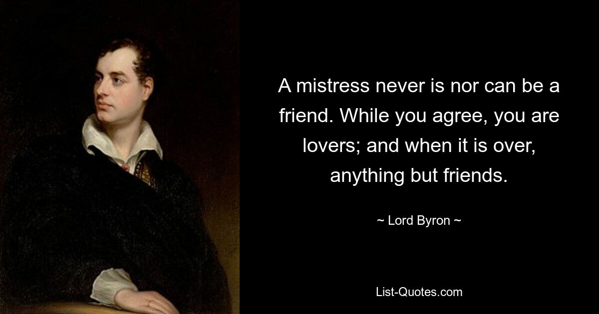 A mistress never is nor can be a friend. While you agree, you are lovers; and when it is over, anything but friends. — © Lord Byron