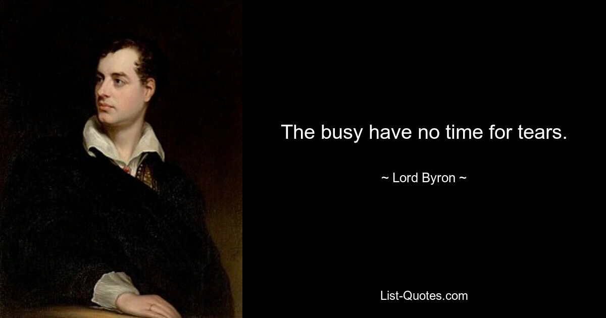 The busy have no time for tears. — © Lord Byron