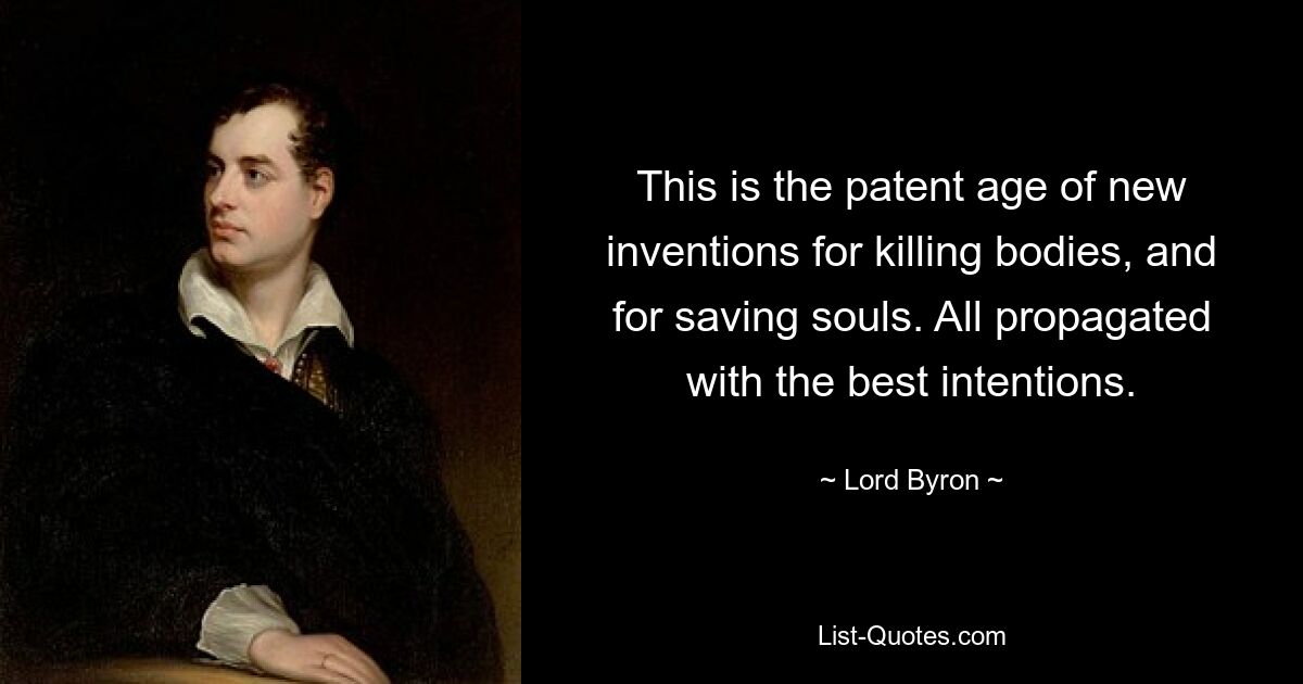 This is the patent age of new inventions for killing bodies, and for saving souls. All propagated with the best intentions. — © Lord Byron