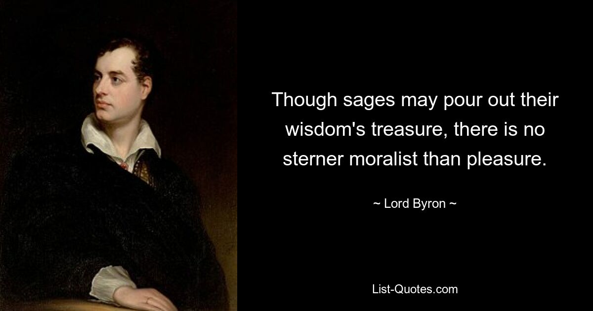 Though sages may pour out their wisdom's treasure, there is no sterner moralist than pleasure. — © Lord Byron