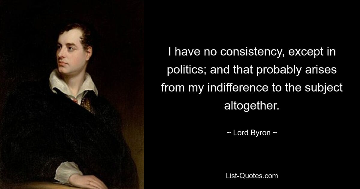 I have no consistency, except in politics; and that probably arises from my indifference to the subject altogether. — © Lord Byron