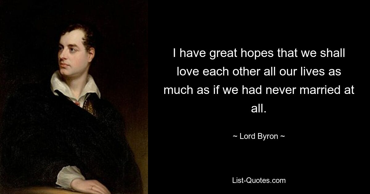 I have great hopes that we shall love each other all our lives as much as if we had never married at all. — © Lord Byron