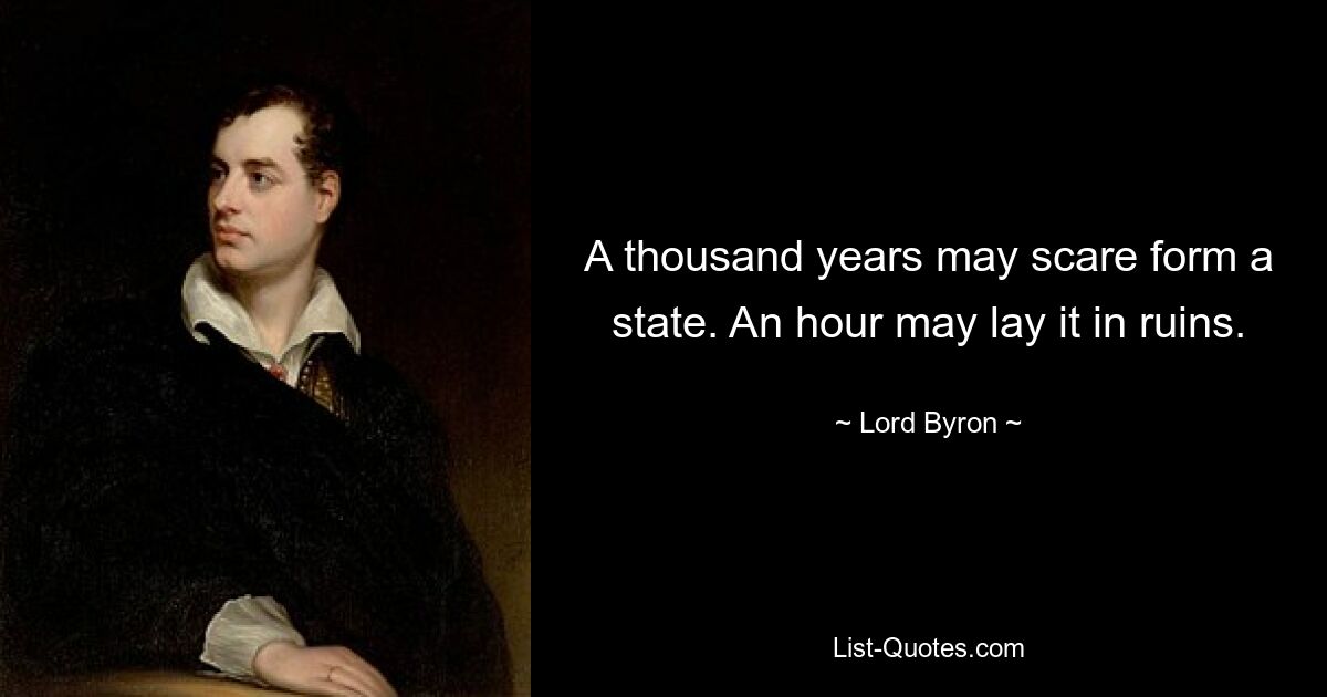 A thousand years may scare form a state. An hour may lay it in ruins. — © Lord Byron