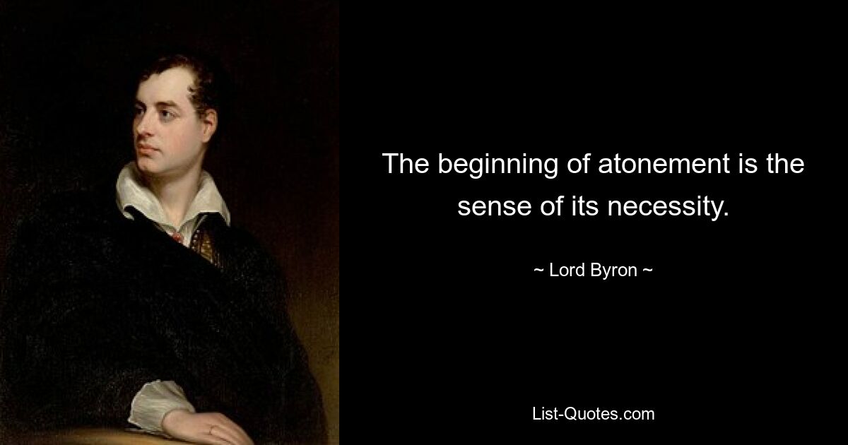 The beginning of atonement is the sense of its necessity. — © Lord Byron