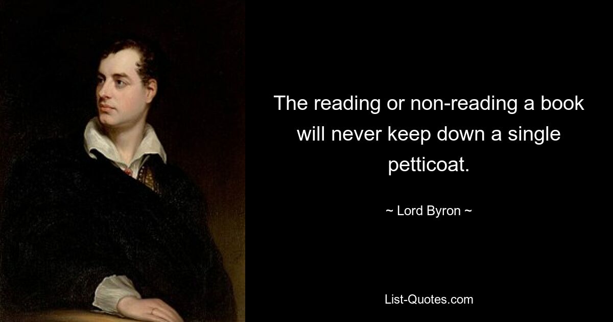 The reading or non-reading a book will never keep down a single petticoat. — © Lord Byron