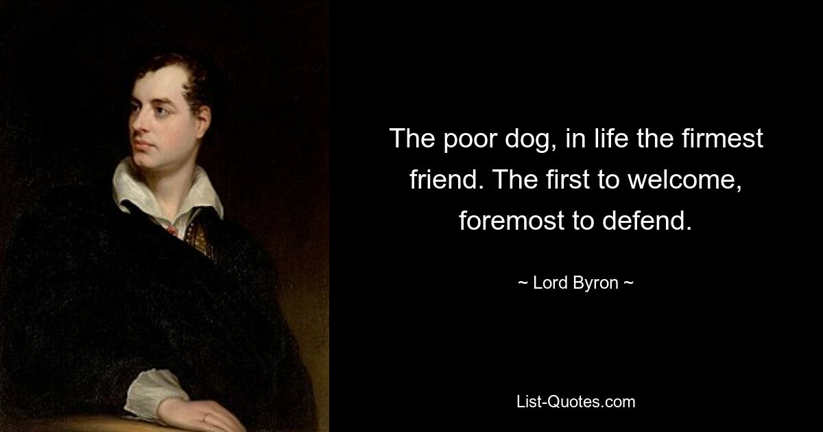 The poor dog, in life the firmest friend. The first to welcome, foremost to defend. — © Lord Byron